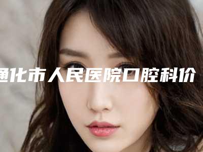 通化市人民医院口腔科价格表(费用)2025热门拔草附看牙齿案例