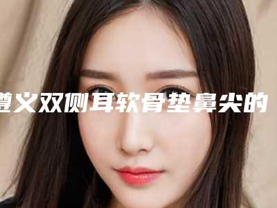 遵义双侧耳软骨垫鼻尖的费用大约多少钱