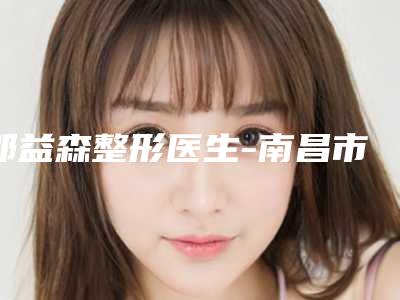 邵益森整形医生-南昌市邵益森医生下巴做手术公立私立医美评价高