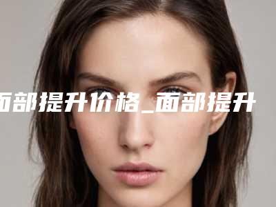 面部提升价格_面部提升要花多少钱?