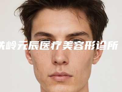 铁岭元辰医疗美容形诊所好不好-推荐陈军医生,谭臻田医生,连园园医生