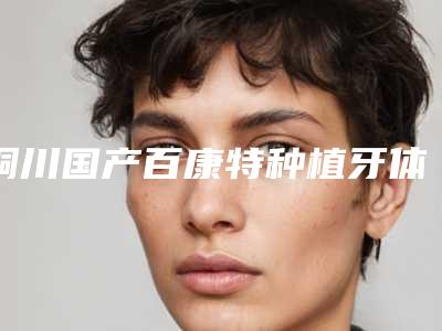 铜川国产百康特种植牙体是否有危险性