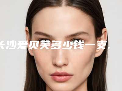 长沙爱贝芙多少钱一支,长沙爱贝芙:让你拥有无瑕肌肤的秘密武器