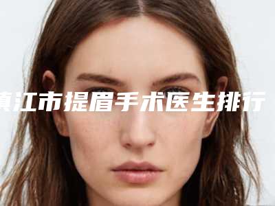 镇江市提眉手术医生排行前十实力一览-刘兰芳医生被众多整友推荐_值得一看