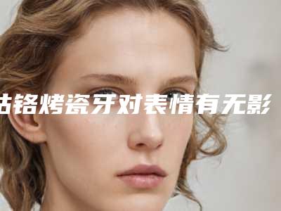 钴铬烤瓷牙对表情有无影响