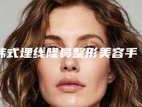韩式埋线隆鼻整形美容手术该怎么做,可以维系年限是多久
