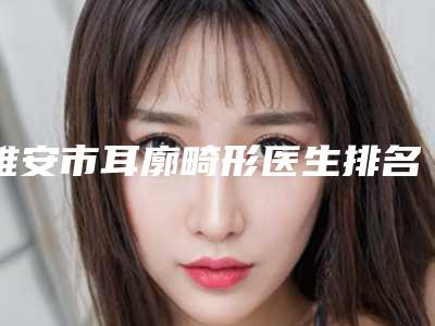 雅安市耳廓畸形医生排名top10全新榜单一览-张静医生术后真实评价