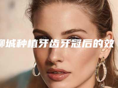聊城种植牙齿牙冠后的效果好不好