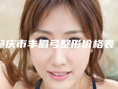 肇庆市丰眉弓整形价格表项目费用明细(近6个月均价为:6063元)