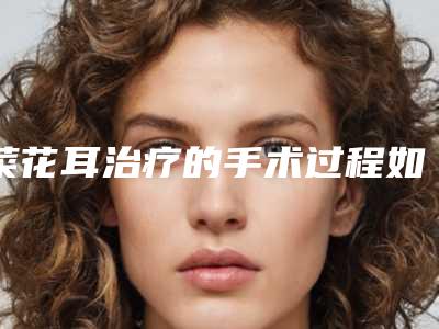 菜花耳治疗的手术过程如何(菜花治疗方法)