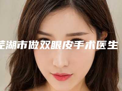 芜湖市做双眼皮手术医生在榜名单都擅长哪些项目-刘安赏医生实力确实靠谱