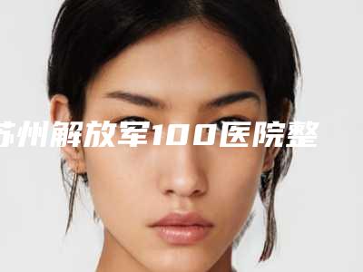 苏州解放军100医院整形美容科价格表 专长啥样