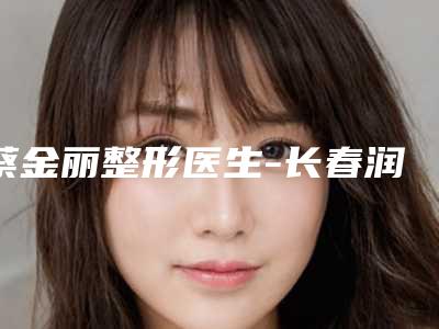 蔡金丽整形医生-长春润堂林氏皮肤门诊部蔡金丽医师热门TOP盘点