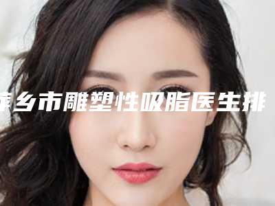 萍乡市雕塑性吸脂医生排行榜十强上榜名单-倪旭丽医生公立名列前三