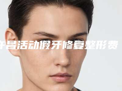 许昌活动假牙修复整形费用需要多少