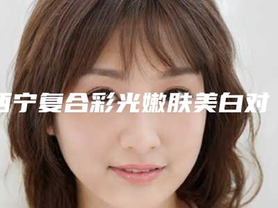西宁复合彩光嫩肤美白对身体有没有坏处
