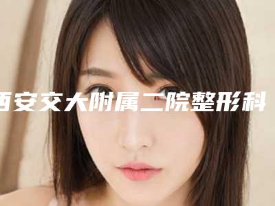 西安交大附属二院整形科价格(价目)2025版正式官宣附包皮微创手术案例