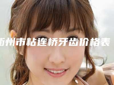 衢州市粘连桥牙齿价格表(费用)目录一览-衢州市粘连桥牙齿价格