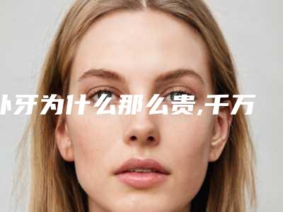 补牙为什么那么贵,千万不要去补牙洞