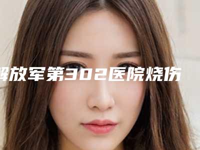 解放军第302医院烧伤整形外科价格表(费用)详细曝光-擅长项目做抽脂手术等