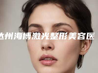 达州海博激光整形美容医院价格(价目)趋势公开附脸上痘痘雀斑去除案例