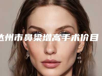 达州市鼻梁增高手术价目表来啦-达州市中心医院整形美容外科手术价格费用