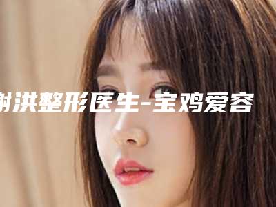 谢洪整形医生-宝鸡爱容妍整形美容谢洪医师强人气医生名单收藏