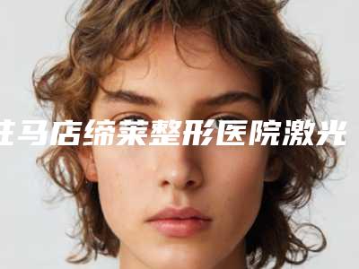 驻马店缔莱整形医院激光做双眼皮需要多少价格呢