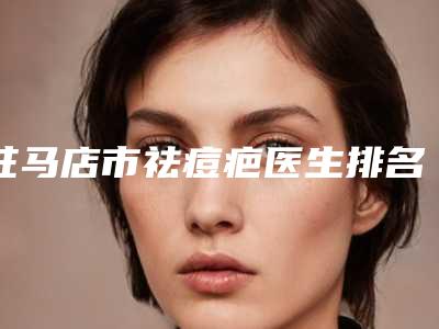驻马店市祛痘疤医生排名榜十强实力医-王小林整形医生具有高人气