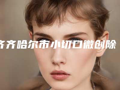 齐齐哈尔市小切口微创除皱术价格表新曝光(2025年5月均价为:2924元)