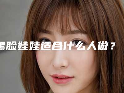 黑脸娃娃适合什么人做?黑脸娃娃术前准备5步走!