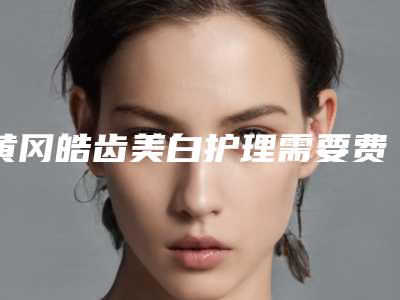 黄冈皓齿美白护理需要费用大致是多少