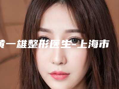 黄一雄整形医生-上海市黄一雄医生鼻子做整形修复能帮助到你