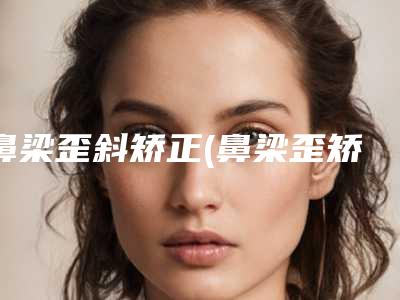 鼻梁歪斜矫正(鼻梁歪矫正多少钱)