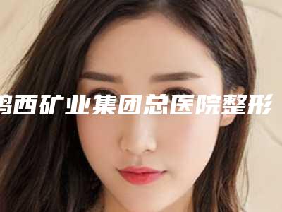 鸡西矿业集团总医院整形外科价位表目录分享-擅长项目耳软骨和肋骨隆鼻等
