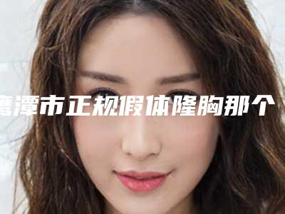 鹰潭市正规假体隆胸那个整形医院比较好(鹰潭美嘉医疗运营正规私立推送)