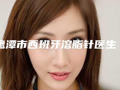 鹰潭市西班牙溶脂针医生排行口碑派入围,想做整形就找他-鹰潭市江天明口腔医生