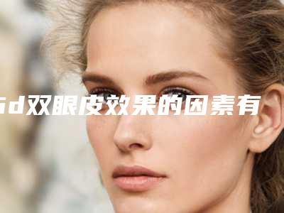 6d双眼皮效果的因素有哪些呢「6d双眼皮效果能管多久」