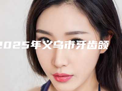 2025年义乌市牙齿颌骨矫正收费明细表查询