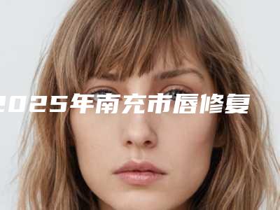 2025年南充市唇修复手术崭新价格表新鲜一览(南充市唇修复手术美容要多少钱一次)