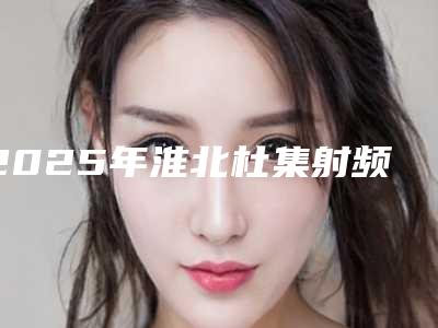 2025年淮北杜集射频去眼角皱纹口碑医院单