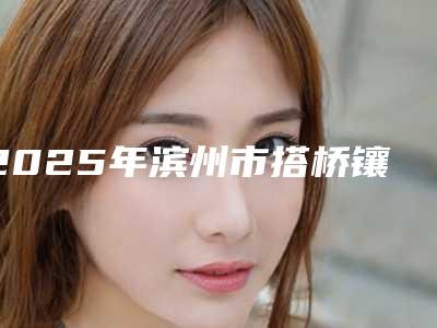 2025年滨州市搭桥镶牙医院排名榜前十名专个点评-滨州市搭桥镶牙口腔医院